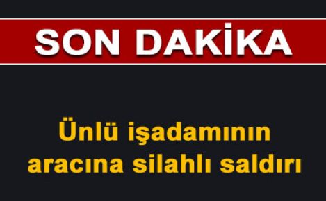 Ünlü işadamının aracına silahlı saldırı