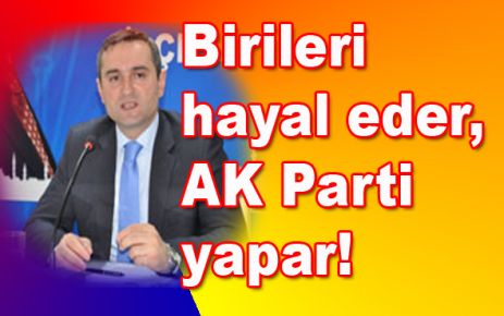 Birileri hayal eder, AK Parti yapar!