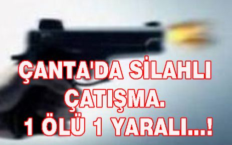 ÇANTA'DA SİLAHLI ÇATIŞMA. 1 ÖLÜ 1 YARALI...!