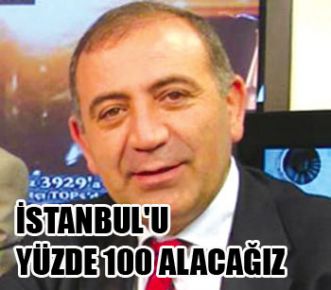 İSTANBUL'U YÜZDE 100 ALACAĞIZ