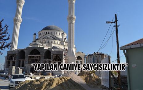 “YAPILAN CAMİYE SAYGISIZLIKTIR”