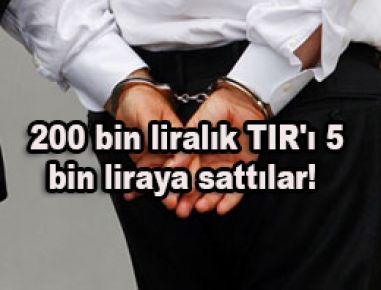 200 bin liralık TIR'ı 5 bin liraya sattılar!