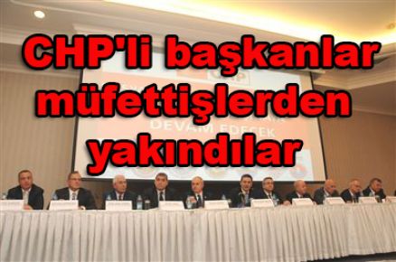 CHP'li başkanlar müfettişlerden yakındılar