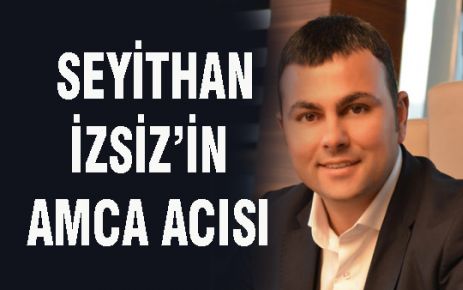 SEYİTHAN İZSİZ’İN AMCA ACISI