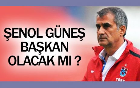 Şenol Güneş başkan olacak mı?