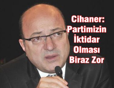 Cihaner: Partimizin İktidar Olması Biraz Zor