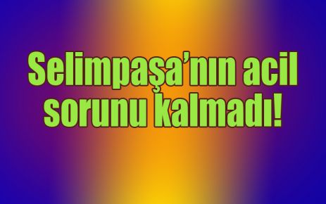 Selimpaşa’nın acil sorunu kalmadı!