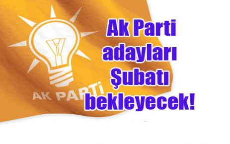 Ak Parti adayları Şubatı bekleyecek!