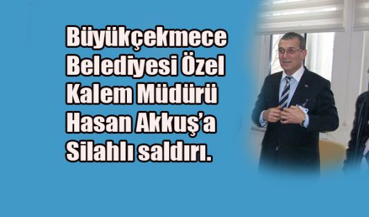 Büyükçekmece Belediyesi Özel Kalem Müdürü Hasan Akkuş’a silahlı saldırı.