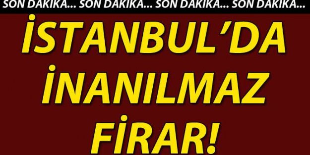 İstanbul'da akıl almaz firar!