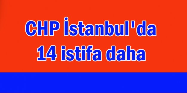 CHP İstanbul'da 14 istifa daha