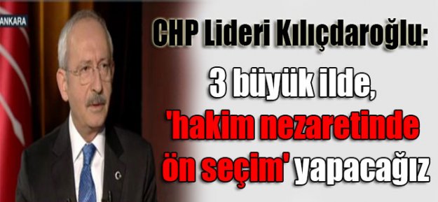 Kılıçdaroğlu: 3 büyük ilde ön seçim yapacağız