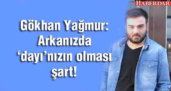 Gökhan Yağmur:  Arkanızda ‘dayı’nızın olması şart!