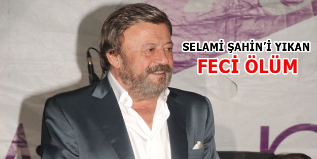 Selami Şahin'i yıkan Feci Ölüm