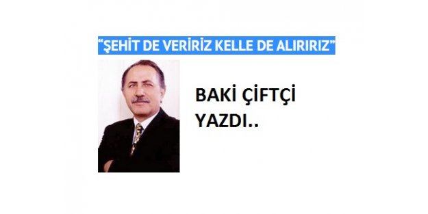 “ŞEHİT DE VERİRİZ KELLE DE ALIRIRIZ”