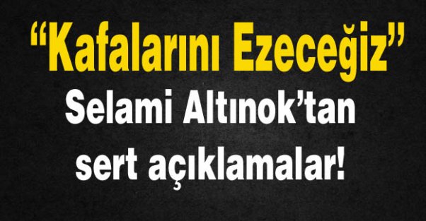 Kafalarını ezeceğiz!