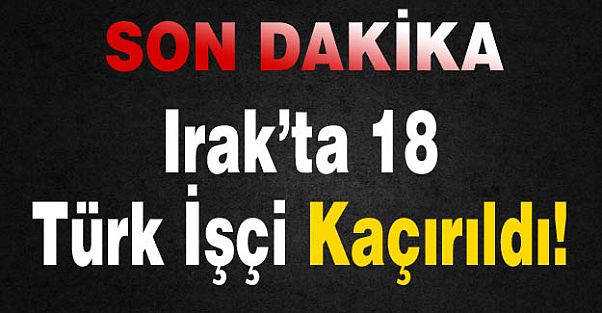 Irak'ta 18 Türk İşçi Kaçırıldı