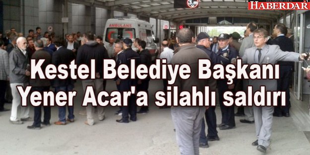 Kestel Belediye Başkanı Yener Acar'a silahlı saldırı