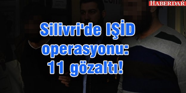 Silivri'de IŞİD operasyonu: 11 gözaltı!