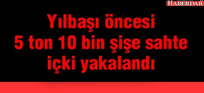 Yılbaşı öncesi 5 ton 10 bin şişe sahte içki yakalandı