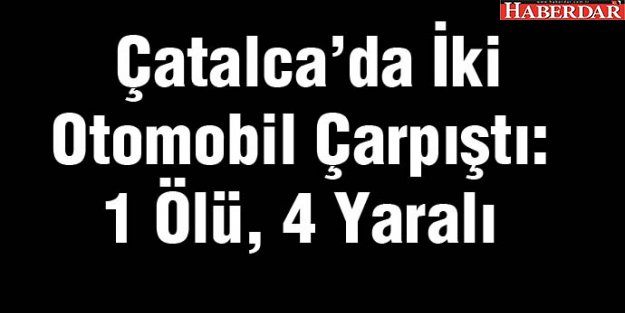 Çatalca'da İki Otomobil Çarpıştı: 1 Ölü, 4 Yaralı