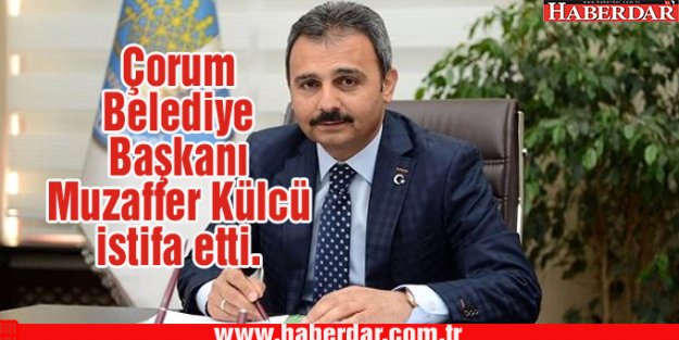 Çorum Belediye Başkanı Muzaffer Külcü istifa etti.