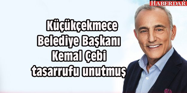 Küçükçekmece Belediye Başkanı Kemal Çebi tasarrufu unutmuş