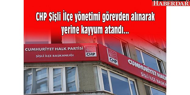 CHP Şişli İlçe yönetimi görevden alınarak yerine kayyum atandı...