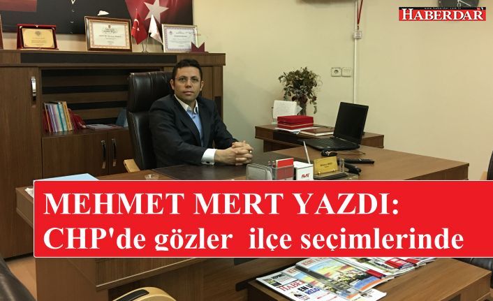 MEHMET MERT YAZDI: CHP'de gözler yeni ilçe ve il başkanlarında