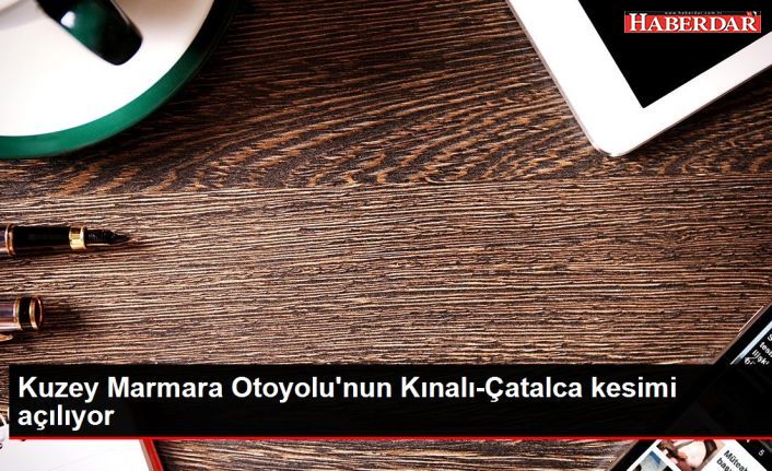 Kuzey Marmara Otoyolu'nun Kınalı-Çatalca kesimi açılıyor