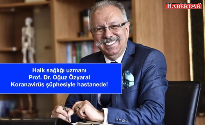 Halk sağlığı uzmanı Prof. Dr. Oğuz Özyaral, koronavirüs şüphesiyle hastaneye kaldırıldı