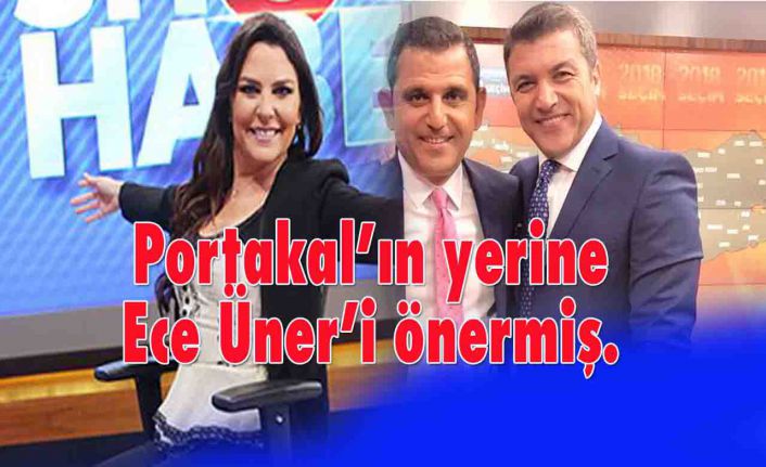 Portakal'ın yerine  Ece Üner’i önermiş.