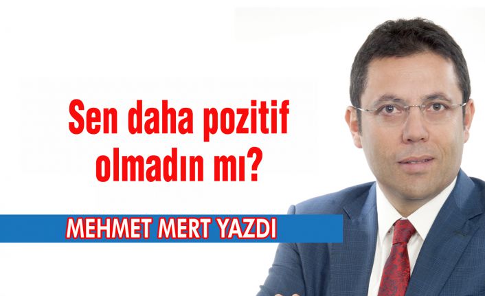 Sen daha pozitif olmadın mı?