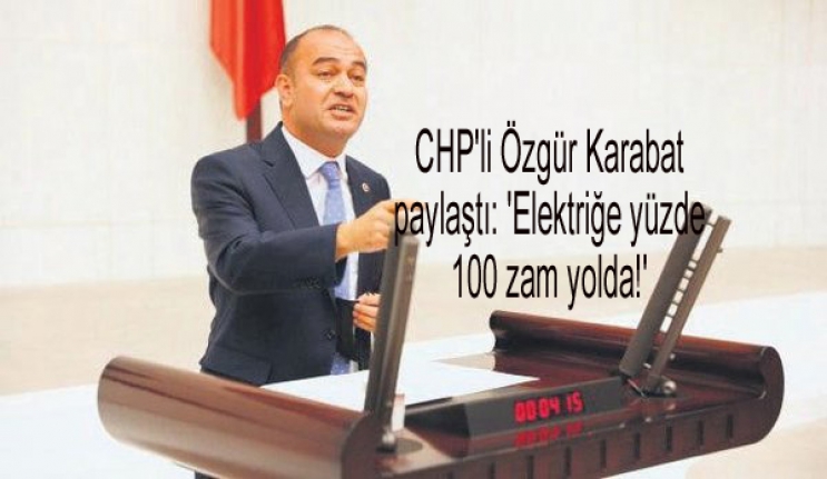 CHP'li Özgür Karabat paylaştı: 'Elektriğe yüzde 100 zam yolda!'