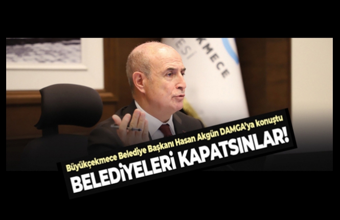 Büyükçekmece Belediye Başkanı Hasan Akgün: Belediyeleri kapatsınlar!