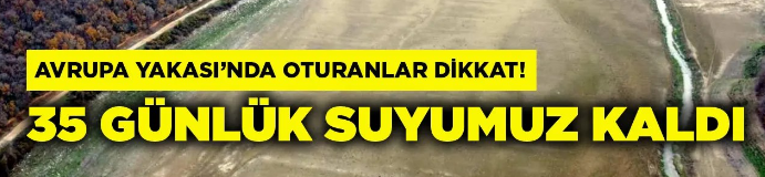 İstanbul Avrupa Yakası Oturanlar Dikkat, Sadece 35 Günlük Suyumuz Kaldı..