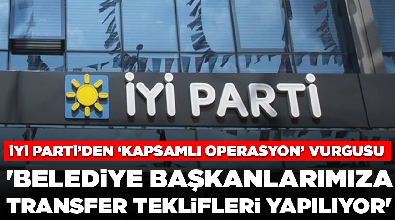 İYİ Parti'den 'kapsamlı operasyon' vurgusu: 'Belediye başkanlarımıza transfer teklifleri yapılıyor'