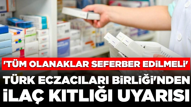 Türk Eczacıları Birliği'nden ilaç kıtlığı uyarısı: 'Tüm olanaklar seferber edilmeli'